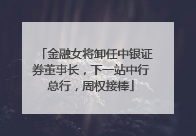 金融女将卸任中银证券董事长，下一站中行总行，周权接棒