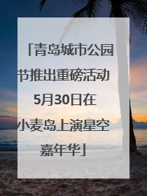 青岛城市公园节推出重磅活动 5月30日在小麦岛上演星空嘉年华