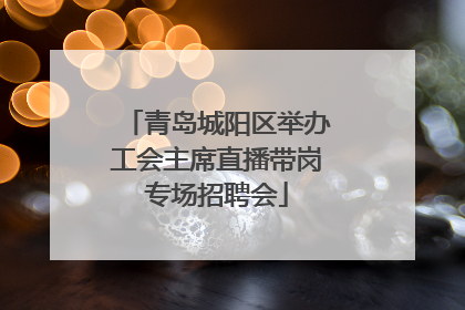 青岛城阳区举办工会主席直播带岗专场招聘会