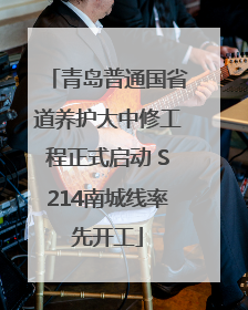 青岛普通国省道养护大中修工程正式启动 S214南城线率先开工