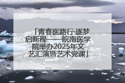 青春医路行·逐梦启新程——皖南医学院举办2025年文艺汇演暨艺术党课