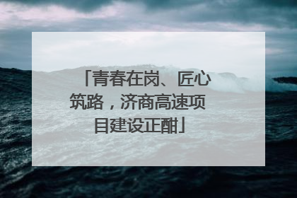 青春在岗、匠心筑路，济商高速项目建设正酣