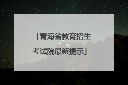青海省教育招生考试院最新提示