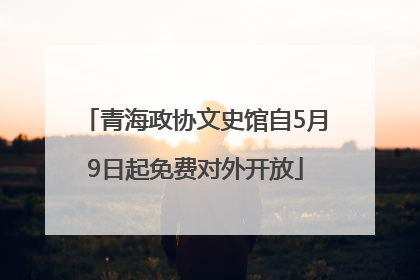 青海政协文史馆自5月9日起免费对外开放