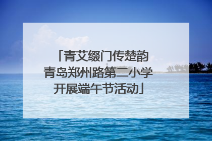 青艾缀门传楚韵 青岛郑州路第二小学开展端午节活动