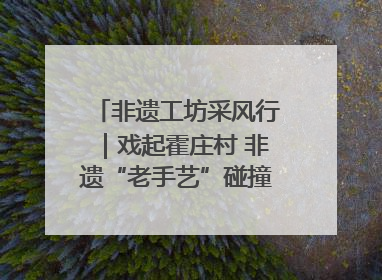 非遗工坊采风行｜戏起霍庄村 非遗“老手艺”碰撞消费“新活力”