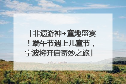 非遗游神+童趣盛宴！端午节遇上儿童节，宁波将开启奇妙之旅