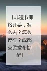 非遗节即将开幕，怎么去？怎么停车？成都交警发布提醒