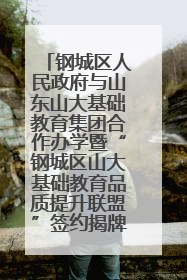 钢城区人民政府与山东山大基础教育集团合作办学暨“钢城区山大基础教育品质提升联盟”签约揭牌活动举行