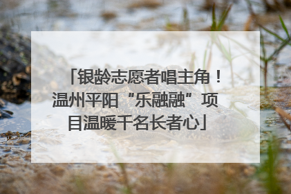 银龄志愿者唱主角！温州平阳“乐融融”项目温暖千名长者心