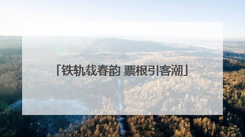铁轨载春韵 票根引客潮