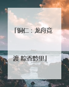 铜仁：龙舟竞渡 粽香黔里