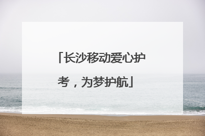 长沙移动爱心护考，为梦护航