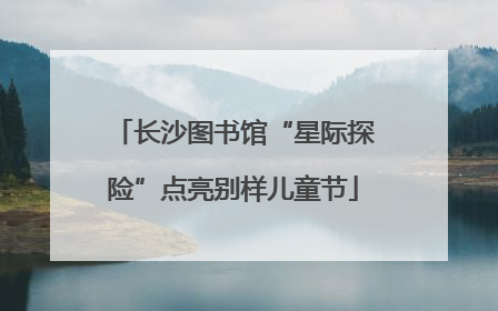 长沙图书馆“星际探险”点亮别样儿童节