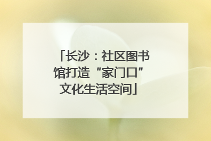 长沙：社区图书馆打造“家门口”文化生活空间