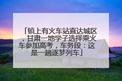 镇上有火车站直达城区，甘肃一地学子选择乘火车参加高考，车务段：这是一趟逐梦列车
