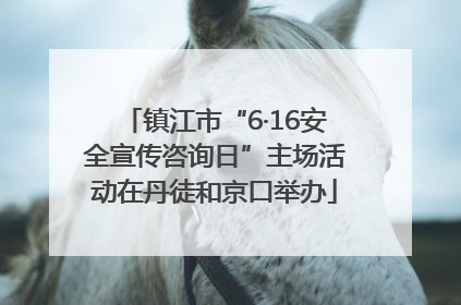 镇江市“6·16安全宣传咨询日”主场活动在丹徒和京口举办