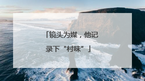镜头为媒，他记录下“村味”