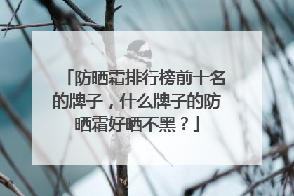 防晒霜排行榜前十名的牌子，什么牌子的防晒霜好晒不黑？