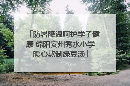 防暑降温呵护学子健康 绵阳安州秀水小学暖心熬制绿豆汤