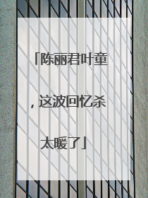陈丽君叶童，这波回忆杀太暖了