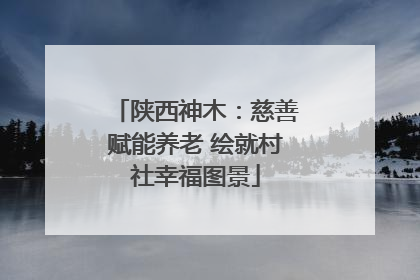 陕西神木：慈善赋能养老 绘就村社幸福图景