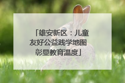 雄安新区：儿童友好公益践学地图彰显教育温度