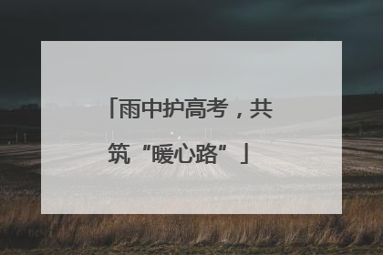 雨中护高考，共筑“暖心路”