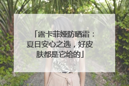 露卡菲娅防晒霜：夏日安心之选，好皮肤都是它给的