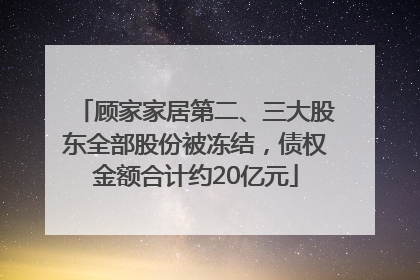 顾家家居第二、三大股东全部股份被冻结，债权金额合计约20亿元