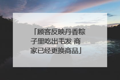 顾客反映丹香粽子里吃出毛发 商家已经更换商品