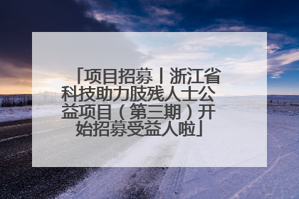 项目招募丨浙江省科技助力肢残人士公益项目（第三期）开始招募受益人啦
