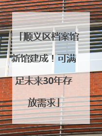 顺义区档案馆新馆建成！可满足未来30年存放需求