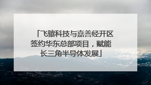飞骧科技与嘉善经开区签约华东总部项目，赋能长三角半导体发展