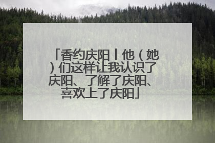 香约庆阳丨他（她）们这样让我认识了庆阳、了解了庆阳、喜欢上了庆阳