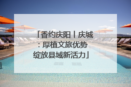 香约庆阳丨庆城：厚植文旅优势 绽放县域新活力