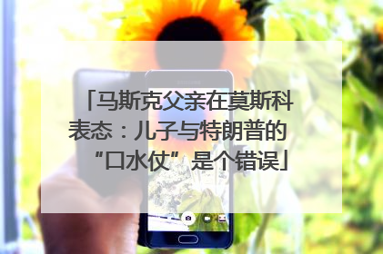 马斯克父亲在莫斯科表态：儿子与特朗普的“口水仗”是个错误