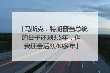 马斯克：特朗普当总统的日子还剩3.5年，但我还会活跃40多年