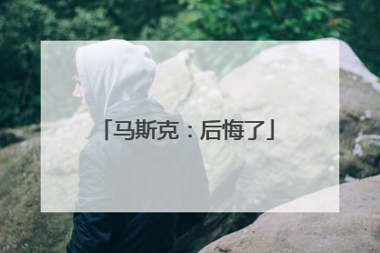 马斯克：后悔了