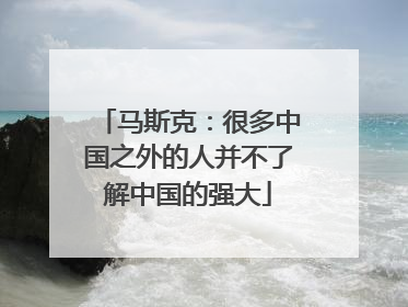 马斯克：很多中国之外的人并不了解中国的强大