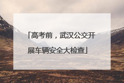 高考前，武汉公交开展车辆安全大检查