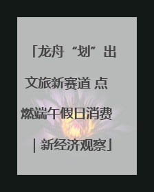 龙舟“划”出文旅新赛道 点燃端午假日消费｜新经济观察