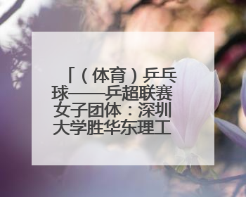 （体育）乒乓球——乒超联赛女子团体：深圳大学胜华东理工大学