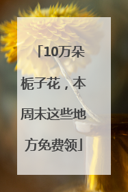 10万朵栀子花，本周末这些地方免费领