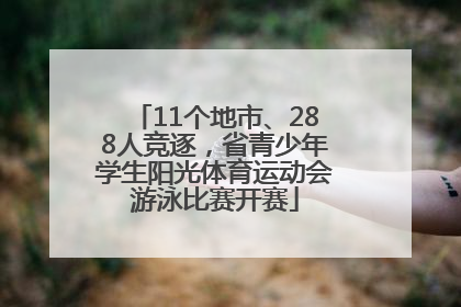 11个地市、288人竞逐，省青少年学生阳光体育运动会游泳比赛开赛