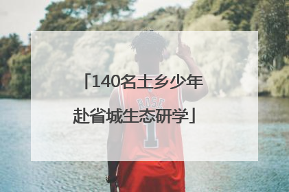 140名土乡少年赴省城生态研学