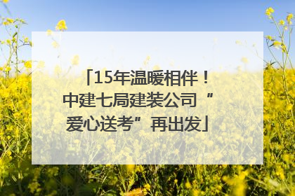 15年温暖相伴！中建七局建装公司“爱心送考”再出发