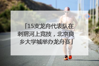 15支龙舟代表队在刺猬河上竞技，北京良乡大学城举办龙舟赛