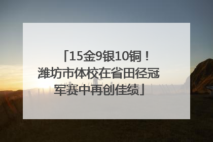 15金9银10铜！潍坊市体校在省田径冠军赛中再创佳绩