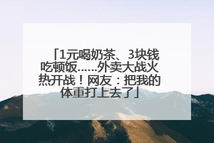 1元喝奶茶、3块钱吃顿饭……外卖大战火热开战！网友：把我的体重打上去了